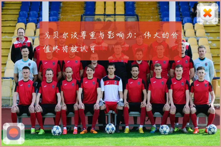 戈贝尔谈尊重与影响力：伟大的价值终将被认可
