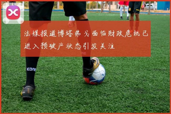 法媒报道博塔弗戈面临财政危机已进入预破产状态引发关注