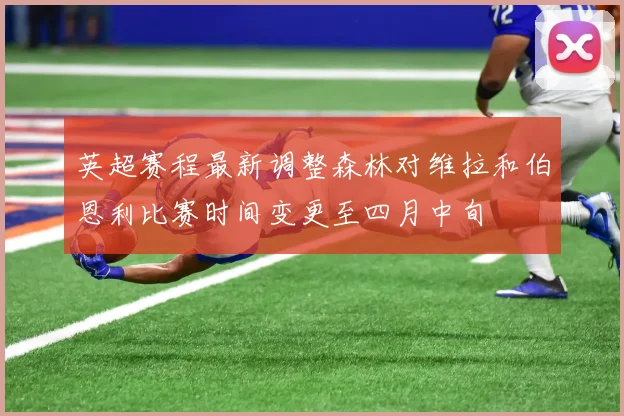 英超赛程最新调整森林对维拉和伯恩利比赛时间变更至四月中旬