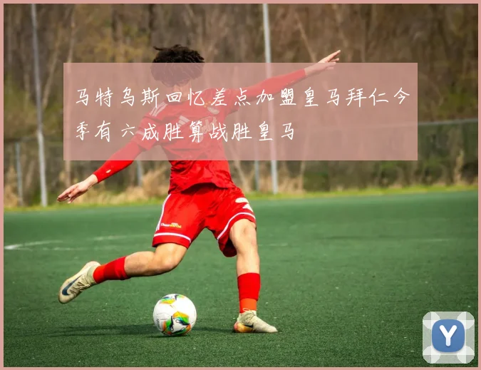 马特乌斯回忆差点加盟皇马拜仁今季有六成胜算战胜皇马