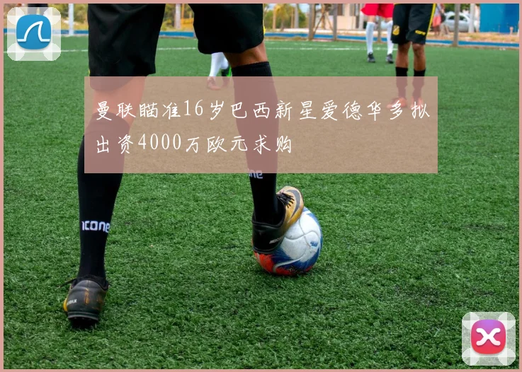 曼联瞄准16岁巴西新星爱德华多拟出资4000万欧元求购