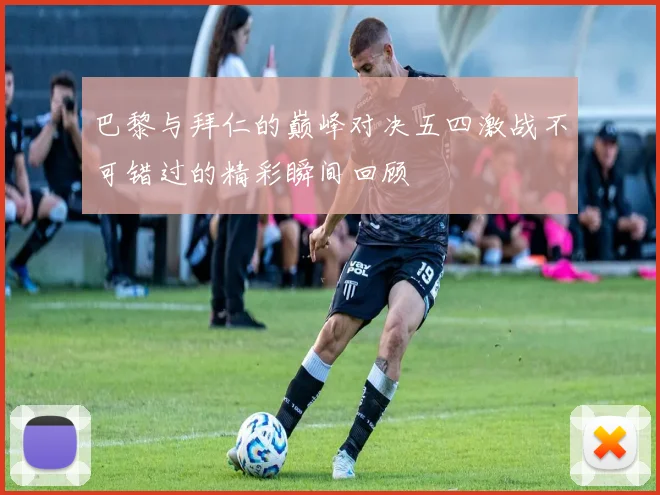巴黎与拜仁的巅峰对决五四激战不可错过的精彩瞬间回顾