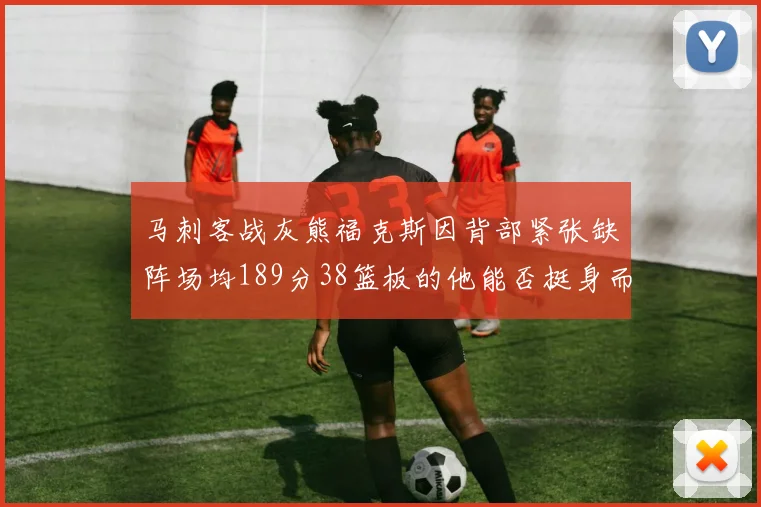 马刺客战灰熊福克斯因背部紧张缺阵场均189分38篮板的他能否挺身而出
