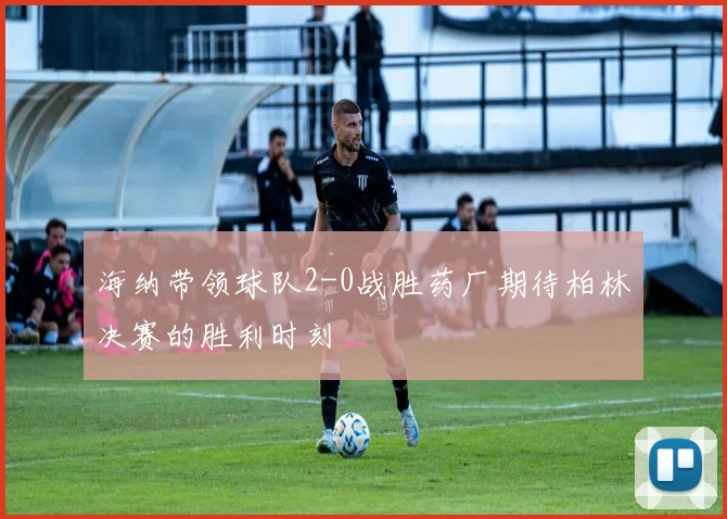 海纳带领球队2-0战胜药厂期待柏林决赛的胜利时刻