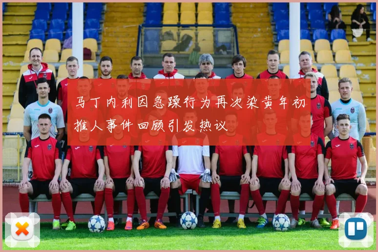 马丁内利因急躁行为再次染黄年初推人事件回顾引发热议