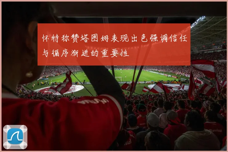 怀特称赞塔图姆表现出色强调信任与循序渐进的重要性