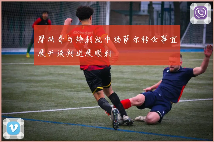 摩纳哥与热刺就中场萨尔转会事宜展开谈判进展顺利