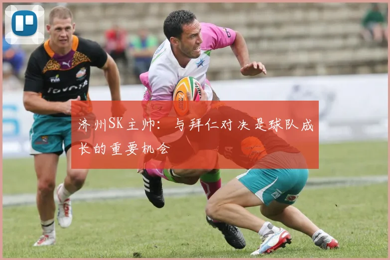 济州SK主帅：与拜仁对决是球队成长的重要机会