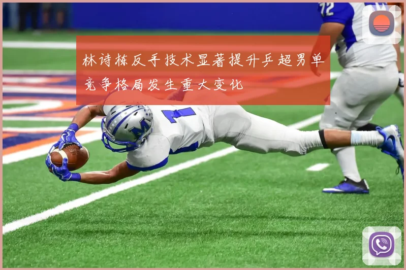 林诗栋反手技术显著提升乒超男单竞争格局发生重大变化