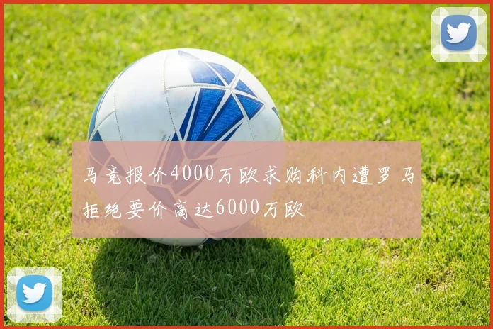 马竞报价4000万欧求购科内遭罗马拒绝要价高达6000万欧