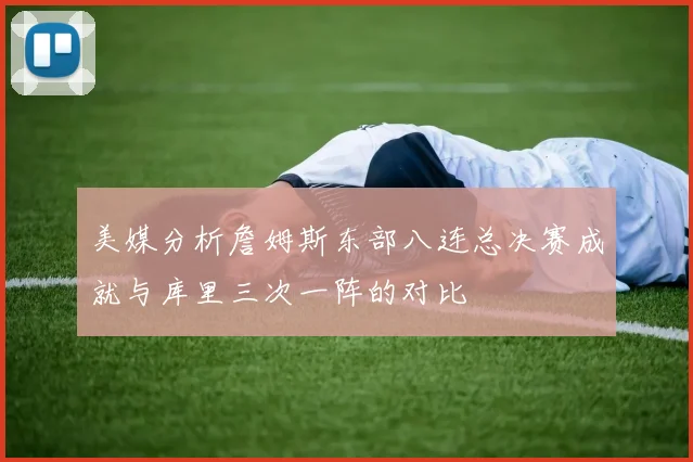 美媒分析詹姆斯东部八连总决赛成就与库里三次一阵的对比