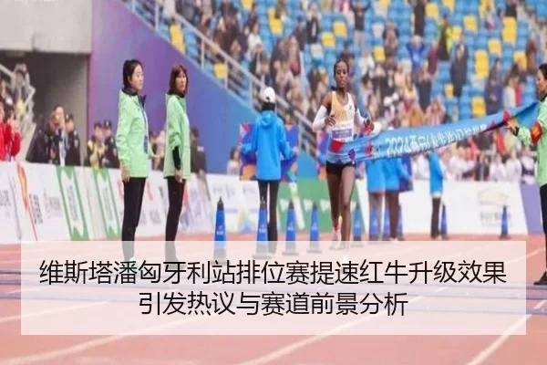 维斯塔潘匈牙利站排位赛提速红牛升级效果引发热议与赛道前景分析