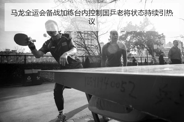 马龙全运会备战加练台内控制国乒老将状态持续引热议