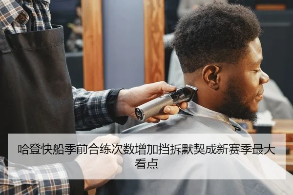 哈登快船季前合练次数增加挡拆默契成新赛季最大看点